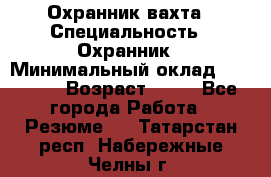 Охранник вахта › Специальность ­ Охранник › Минимальный оклад ­ 55 000 › Возраст ­ 43 - Все города Работа » Резюме   . Татарстан респ.,Набережные Челны г.